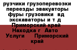 рузчики грузоперевозки переезды эвакуаторы фуры грузовики 4вд  экскаваторы и т д - Приморский край, Находка г. Авто » Услуги   . Приморский край